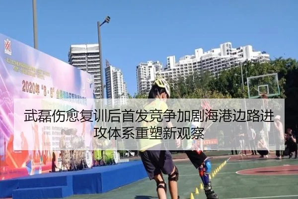 武磊伤愈复训后首发竞争加剧海港边路进攻体系重塑新观察（kaiyun）